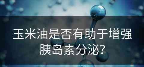 玉米油是否有助于增强胰岛素分泌？